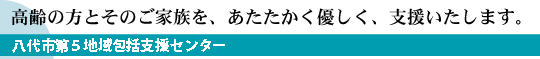 高齢の方とそのご家族を、あたたかく優しく、支援いたします。